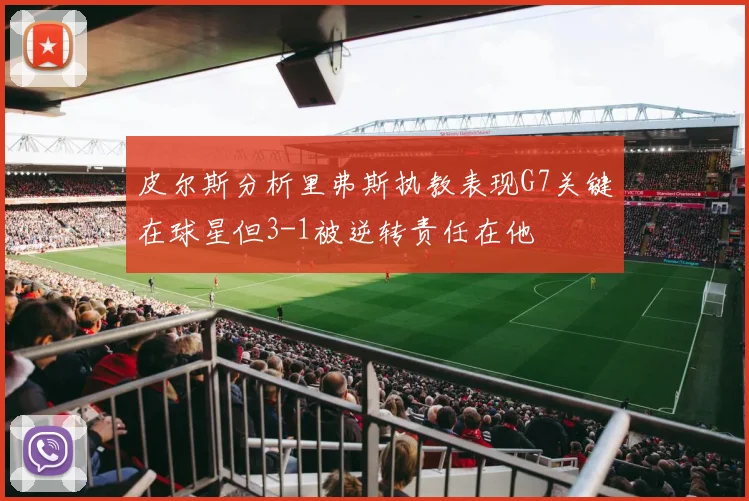 皮尔斯分析里弗斯执教表现G7关键在球星但3-1被逆转责任在他