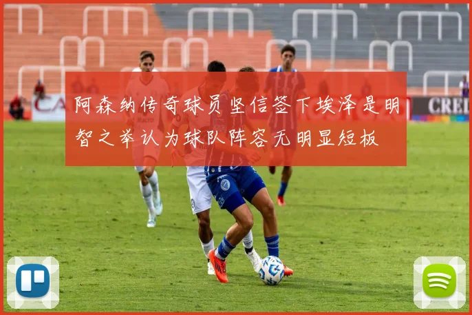 阿森纳传奇球员坚信签下埃泽是明智之举认为球队阵容无明显短板