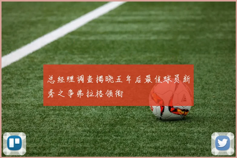 总经理调查揭晓五年后最佳球员新秀之争弗拉格领衔