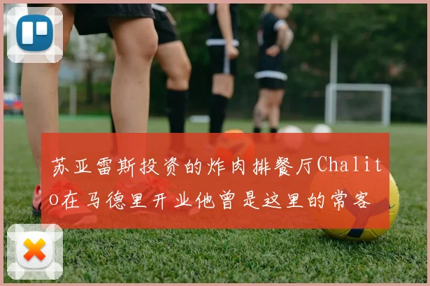 苏亚雷斯投资的炸肉排餐厅Chalito在马德里开业他曾是这里的常客