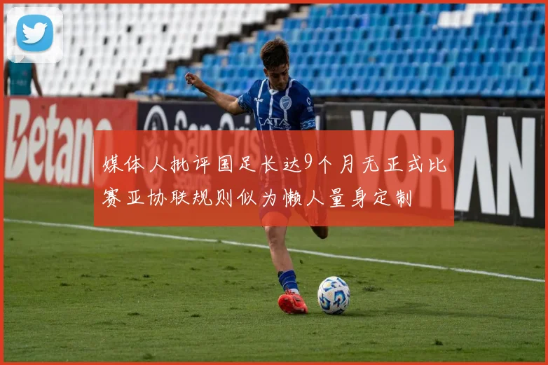 媒体人批评国足长达9个月无正式比赛亚协联规则似为懒人量身定制