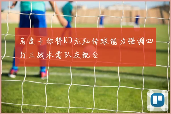 乌度卡称赞KD无私传球能力强调四打三战术需队友配合