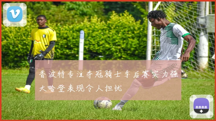 香波特专注夺冠骑士季后赛实力强大哈登表现令人担忧