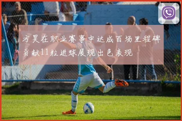 方昊在职业赛事中达成百场里程碑贡献11粒进球展现出色表现