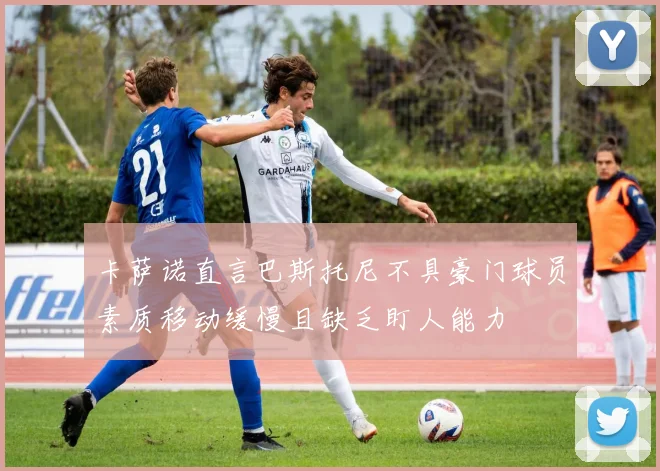 卡萨诺直言巴斯托尼不具豪门球员素质移动缓慢且缺乏盯人能力