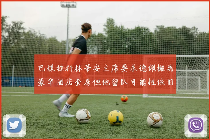 巴媒称科林蒂安主席要求德佩搬离豪华酒店套房但他留队可能性依旧较大