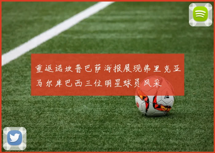 重返诺坎普巴萨海报展现弗里克亚马尔库巴西三位明星球员风采