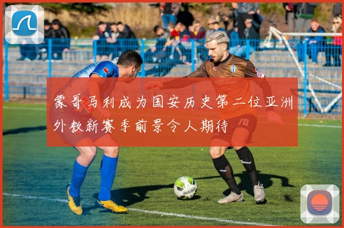 蒙哥马利成为国安历史第二位亚洲外教新赛季前景令人期待