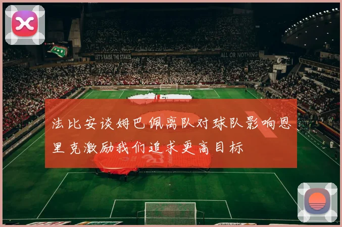 法比安谈姆巴佩离队对球队影响恩里克激励我们追求更高目标