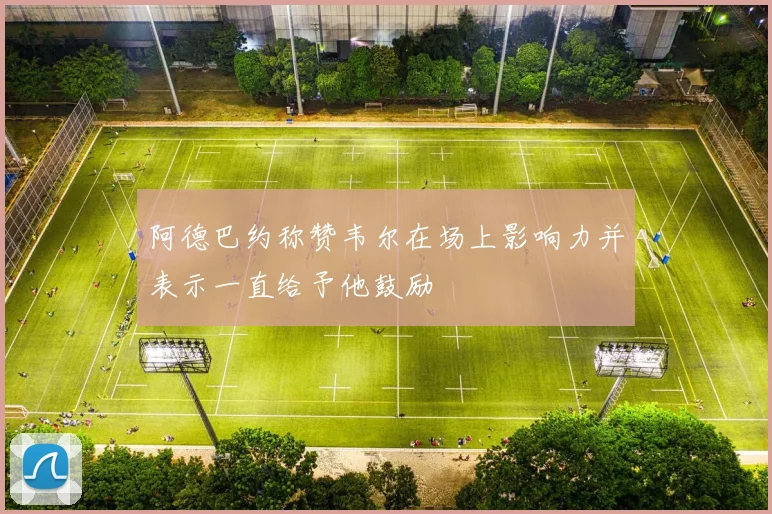 阿德巴约称赞韦尔在场上影响力并表示一直给予他鼓励
