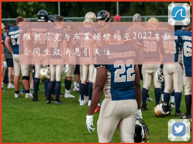维尔贝克与布莱顿续约至2027年新合同生效消息引关注
