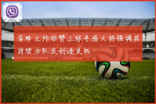 黄蜂主帅称赞三球手感火热强调其持续为队友创造良机