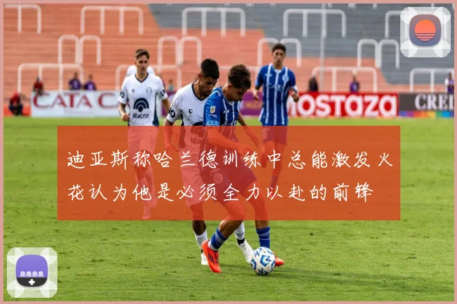 迪亚斯称哈兰德训练中总能激发火花认为他是必须全力以赴的前锋