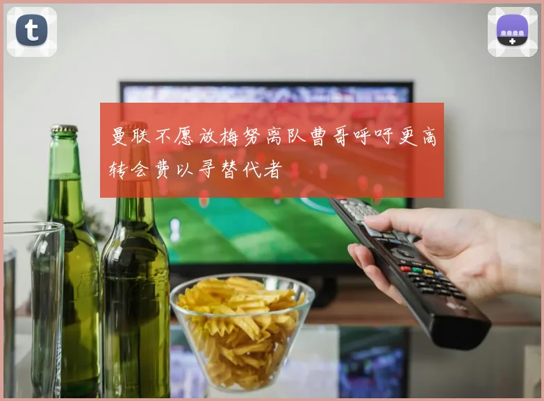 曼联不愿放梅努离队曹哥呼吁更高转会费以寻替代者