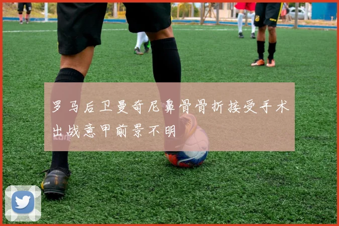 罗马后卫曼奇尼鼻骨骨折接受手术出战意甲前景不明