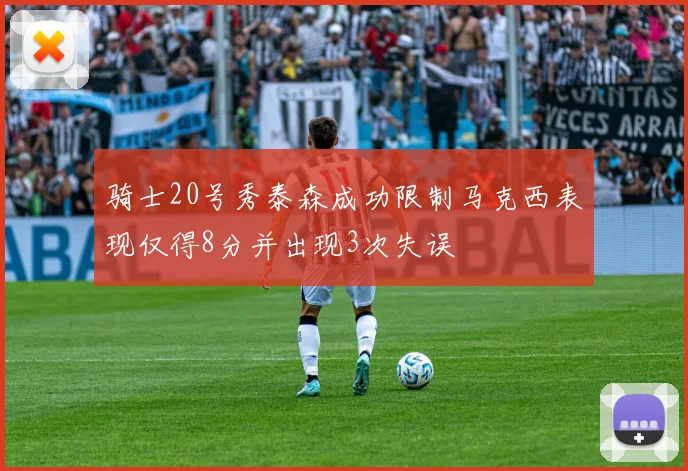 骑士20号秀泰森成功限制马克西表现仅得8分并出现3次失误