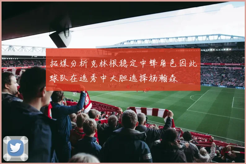 拓媒分析克林根稳定中锋角色因此球队在选秀中大胆选择杨瀚森