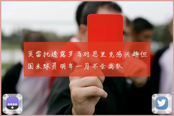 莫雷托透露罗马对恩里克感兴趣但国米球员明年一月不会离队