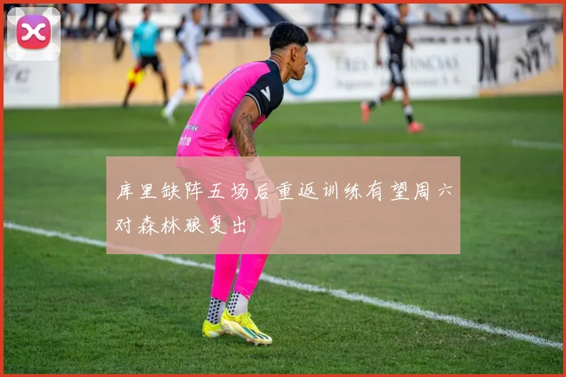库里缺阵五场后重返训练有望周六对森林狼复出