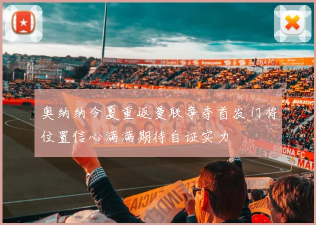 奥纳纳今夏重返曼联争夺首发门将位置信心满满期待自证实力