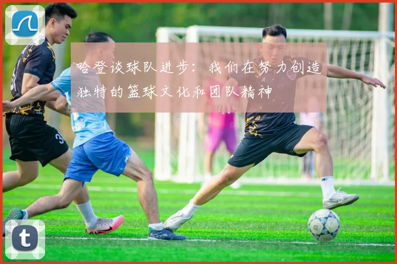 哈登谈球队进步：我们在努力创造独特的篮球文化和团队精神