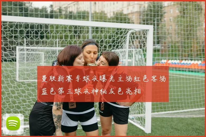 曼联新赛季球衣曝光主场红色客场蓝色第三球衣神秘灰色亮相