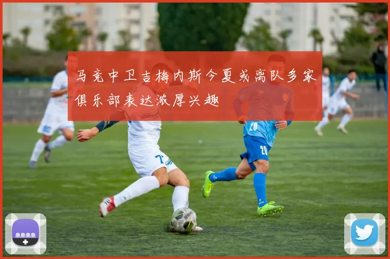 马竞中卫吉梅内斯今夏或离队多家俱乐部表达浓厚兴趣