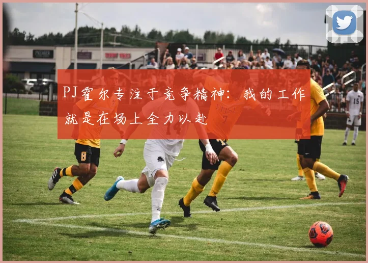 PJ霍尔专注于竞争精神：我的工作就是在场上全力以赴