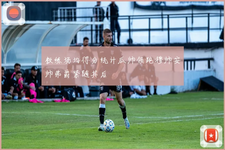 教练场均得分统计瓜帅领跑穆帅安帅弗爵紧随其后