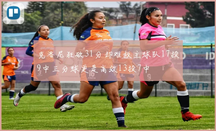 克洛尼狂砍31分却难救主球队17投9中三分球更是高效13投7中