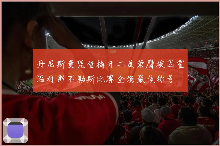 丹尼斯曼凭借梅开二度荣膺埃因霍温对那不勒斯比赛全场最佳称号