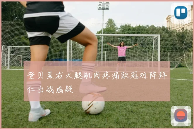登贝莱右大腿肌肉疼痛欧冠对阵拜仁出战成疑