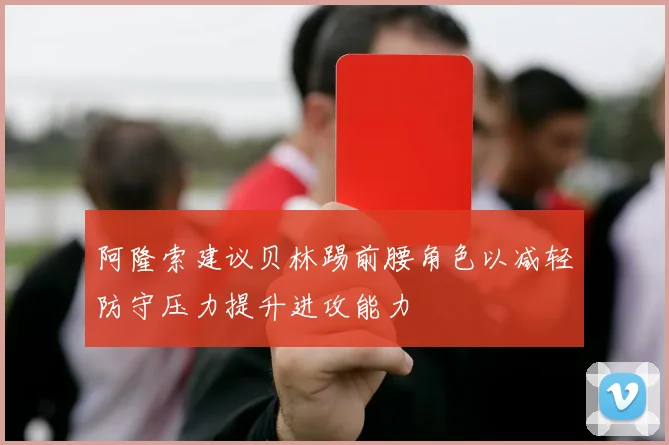 阿隆索建议贝林踢前腰角色以减轻防守压力提升进攻能力