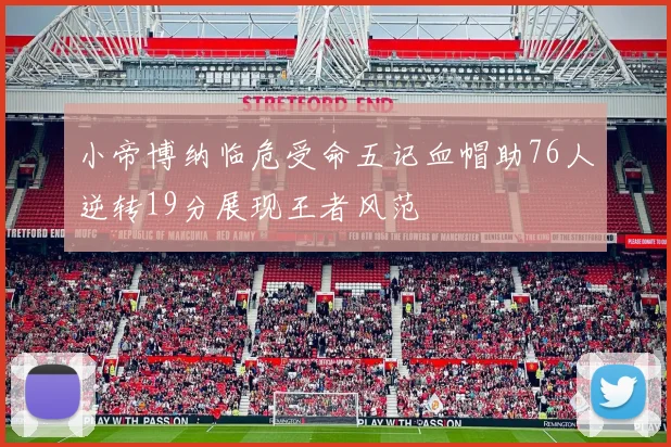 小帝博纳临危受命五记血帽助76人逆转19分展现王者风范
