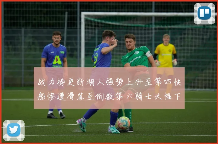 战力榜更新湖人强势上升至第四快船惨遭滑落至倒数第六骑士大幅下滑十位