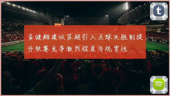 黄健翔建议苏超引入点球决胜制提升联赛竞争激烈程度与观赏性