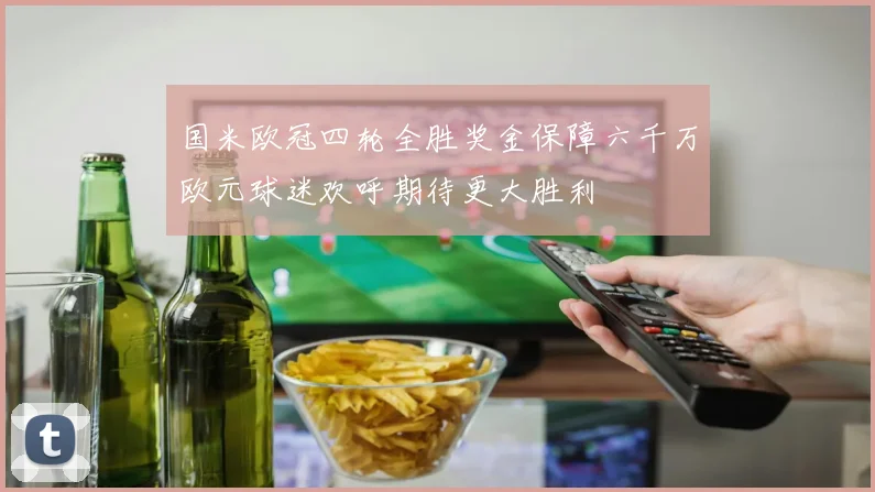 国米欧冠四轮全胜奖金保障六千万欧元球迷欢呼期待更大胜利