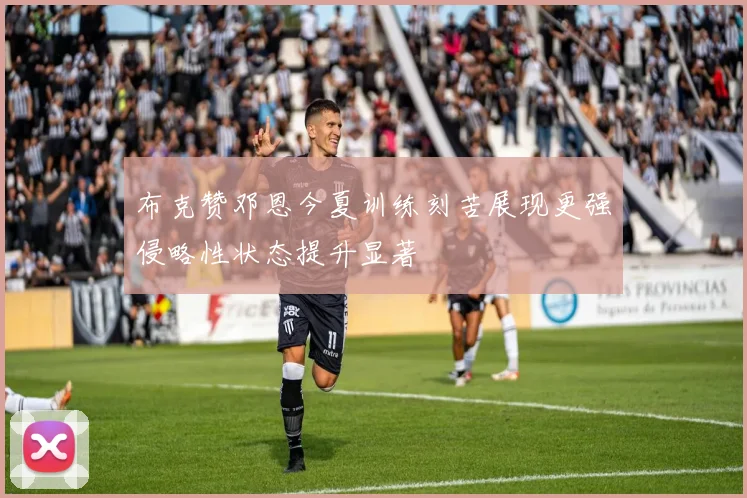 布克赞邓恩今夏训练刻苦展现更强侵略性状态提升显著