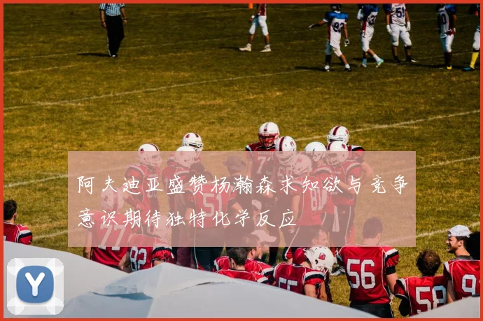 阿夫迪亚盛赞杨瀚森求知欲与竞争意识期待独特化学反应