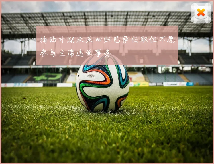 梅西计划未来回归巴萨任职但不愿参与主席选举事务
