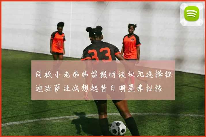 同校小老弟弗雷戴特谈状元选择称迪班萨让我想起昔日明星弗拉格