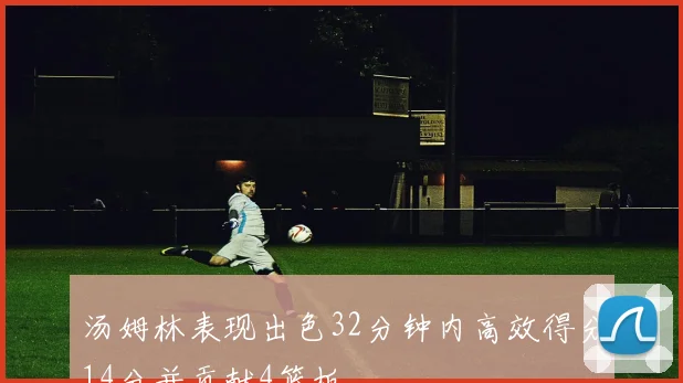 汤姆林表现出色32分钟内高效得分14分并贡献4篮板
