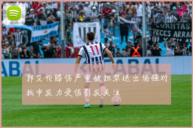 郭艾伦膝伤严重被担架送出场强对抗中发力受伤引发关注