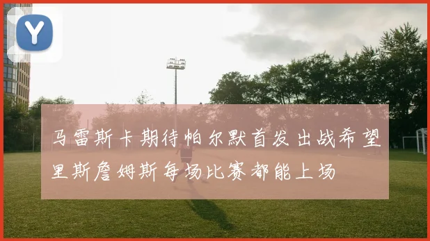 马雷斯卡期待帕尔默首发出战希望里斯詹姆斯每场比赛都能上场