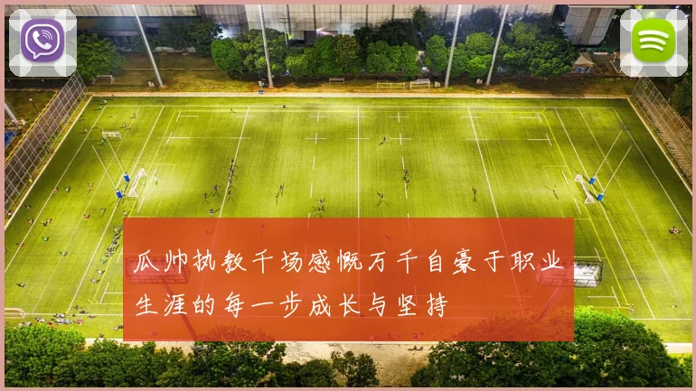 瓜帅执教千场感慨万千自豪于职业生涯的每一步成长与坚持