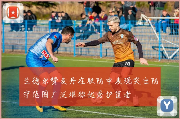 兰德尔赞麦丹在联防中表现突出防守范围广泛堪称优秀护筐者