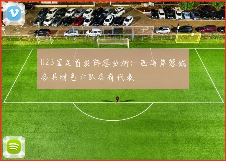 U23国足首发阵容分析：西海岸蓉城各具特色六队各有代表