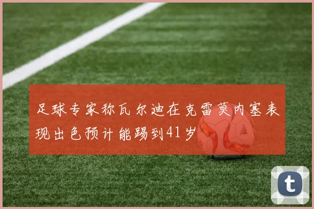 足球专家称瓦尔迪在克雷莫内塞表现出色预计能踢到41岁